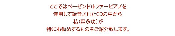 ここではベーゼンドルファーピアノを使用して録音されたCDの中から私（森永功）が特にお勧めするものをご紹介致します。